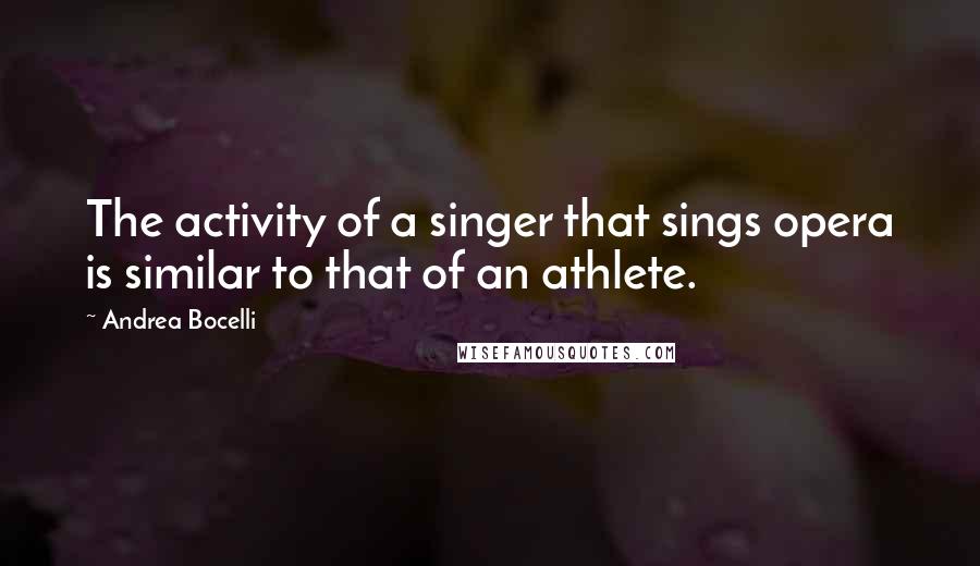 Andrea Bocelli Quotes: The activity of a singer that sings opera is similar to that of an athlete.