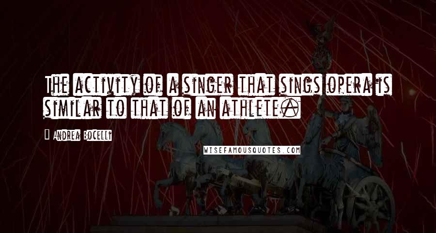 Andrea Bocelli Quotes: The activity of a singer that sings opera is similar to that of an athlete.