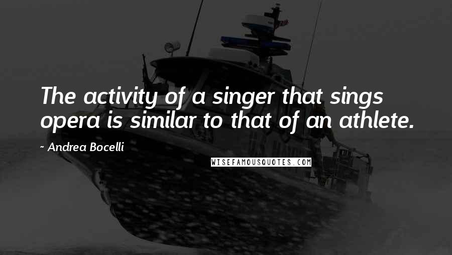 Andrea Bocelli Quotes: The activity of a singer that sings opera is similar to that of an athlete.