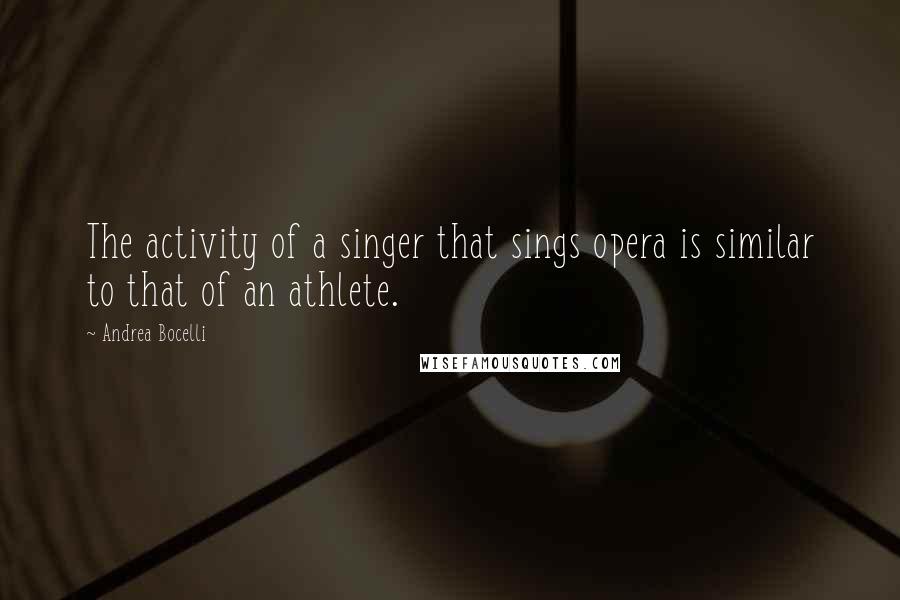 Andrea Bocelli Quotes: The activity of a singer that sings opera is similar to that of an athlete.