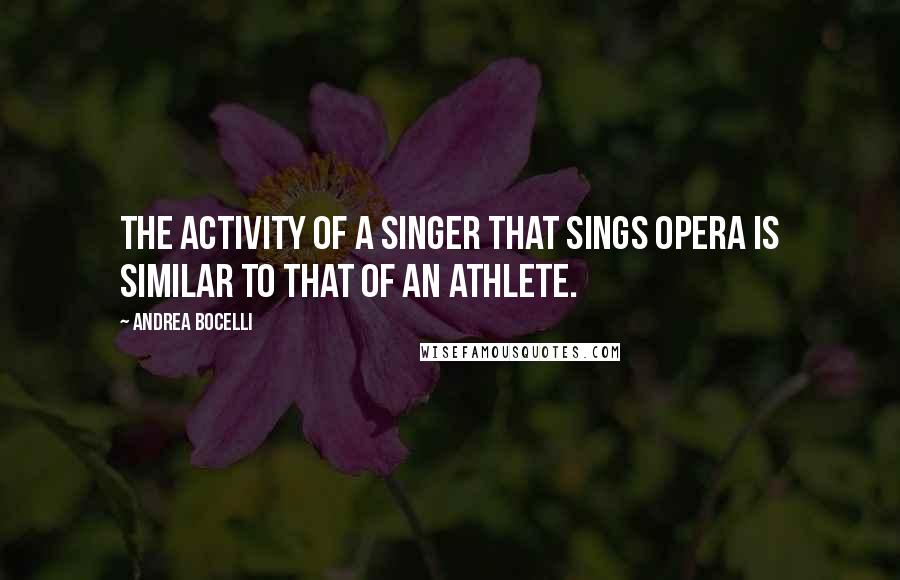 Andrea Bocelli Quotes: The activity of a singer that sings opera is similar to that of an athlete.