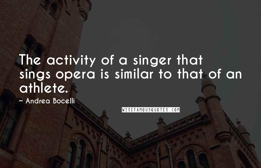 Andrea Bocelli Quotes: The activity of a singer that sings opera is similar to that of an athlete.