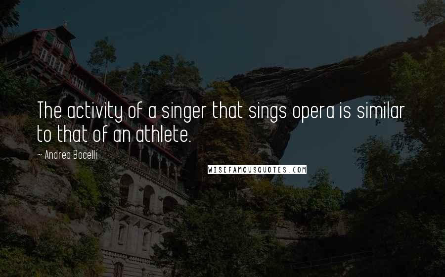 Andrea Bocelli Quotes: The activity of a singer that sings opera is similar to that of an athlete.