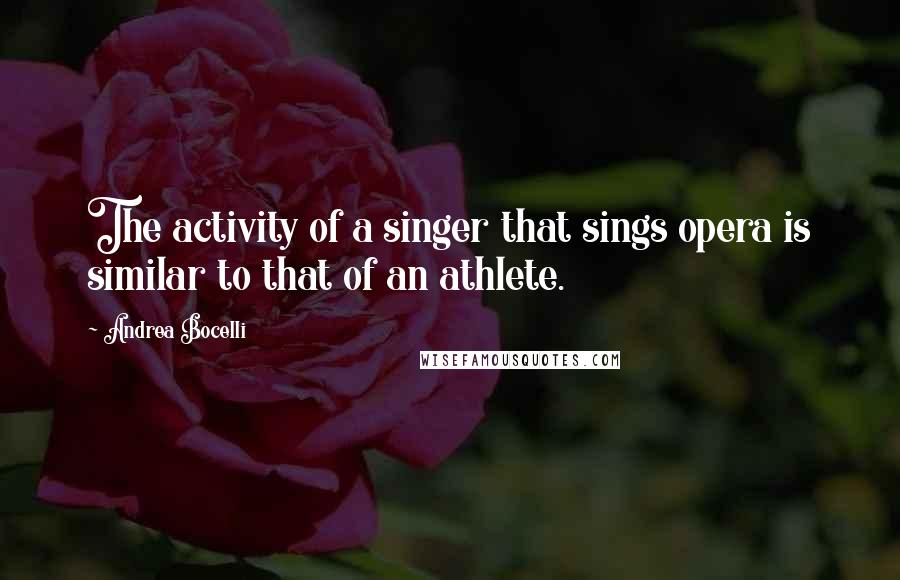 Andrea Bocelli Quotes: The activity of a singer that sings opera is similar to that of an athlete.