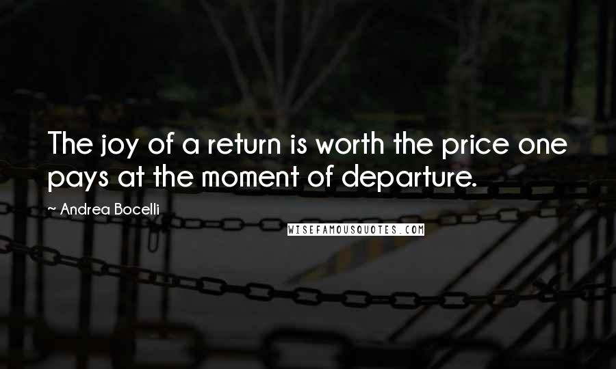 Andrea Bocelli Quotes: The joy of a return is worth the price one pays at the moment of departure.