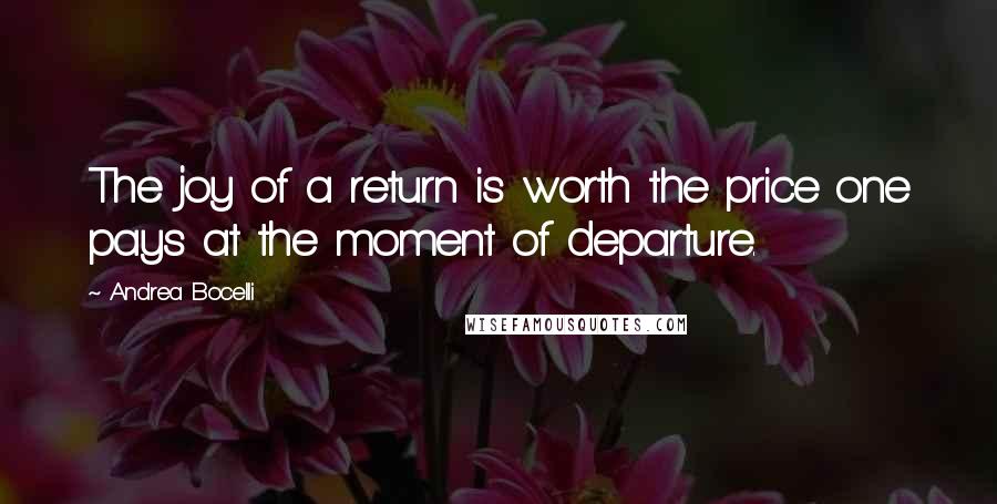 Andrea Bocelli Quotes: The joy of a return is worth the price one pays at the moment of departure.