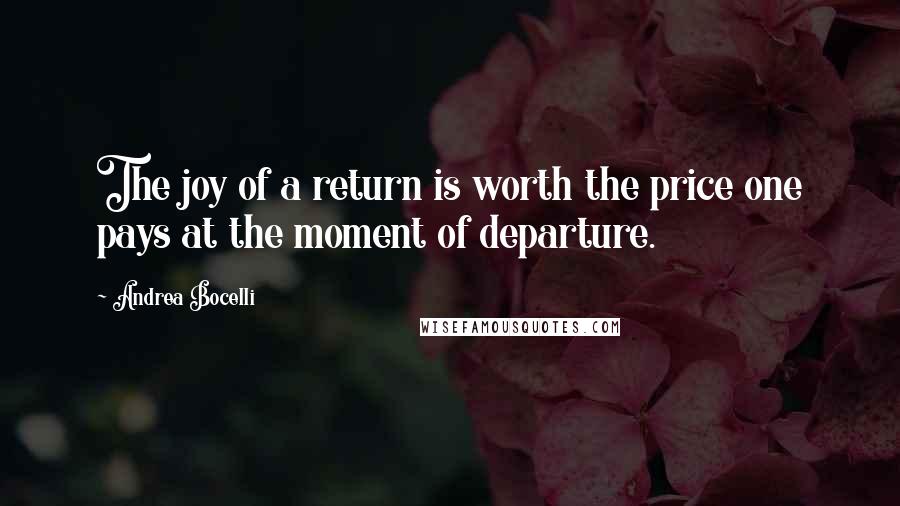 Andrea Bocelli Quotes: The joy of a return is worth the price one pays at the moment of departure.
