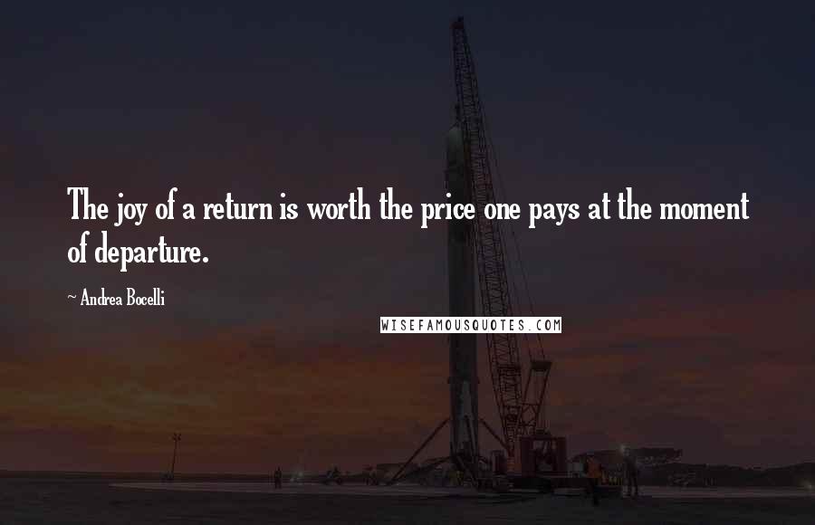 Andrea Bocelli Quotes: The joy of a return is worth the price one pays at the moment of departure.