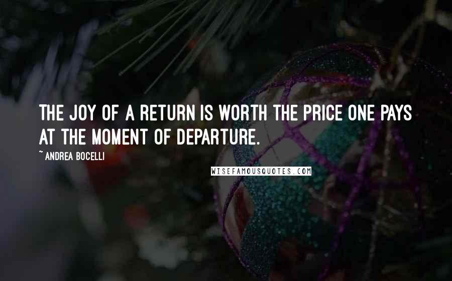 Andrea Bocelli Quotes: The joy of a return is worth the price one pays at the moment of departure.