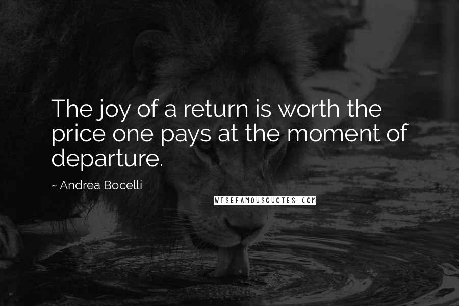 Andrea Bocelli Quotes: The joy of a return is worth the price one pays at the moment of departure.