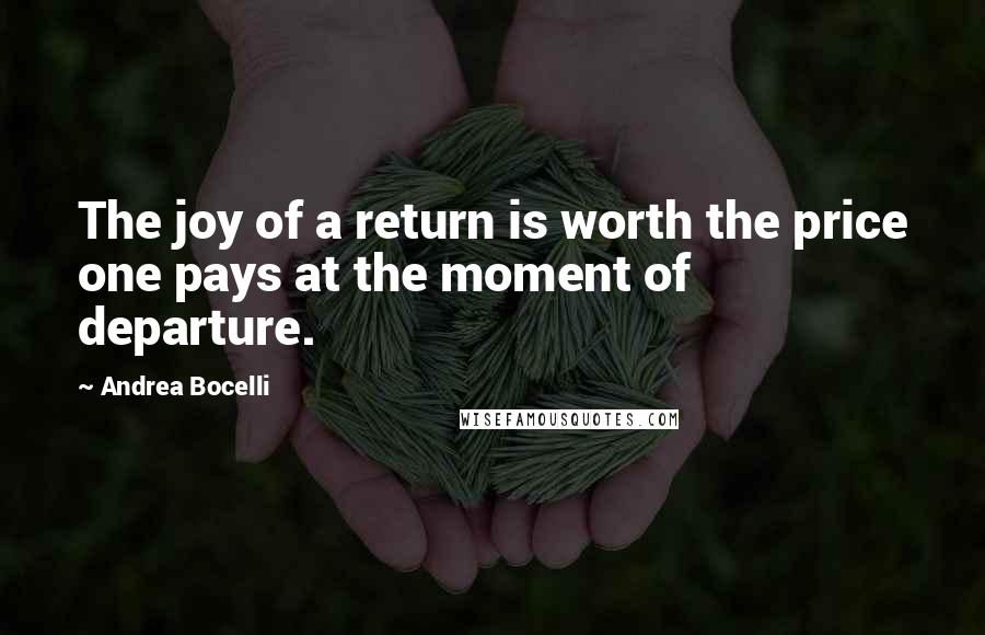 Andrea Bocelli Quotes: The joy of a return is worth the price one pays at the moment of departure.