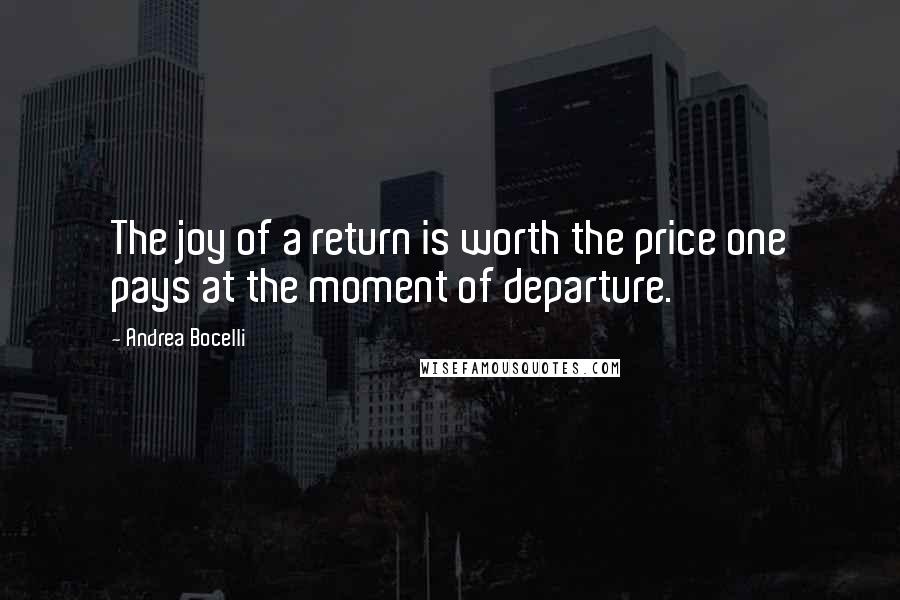 Andrea Bocelli Quotes: The joy of a return is worth the price one pays at the moment of departure.