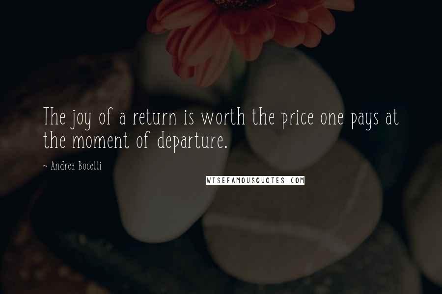 Andrea Bocelli Quotes: The joy of a return is worth the price one pays at the moment of departure.