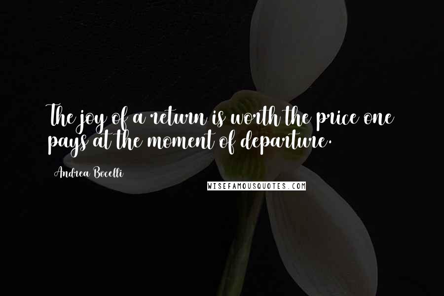 Andrea Bocelli Quotes: The joy of a return is worth the price one pays at the moment of departure.