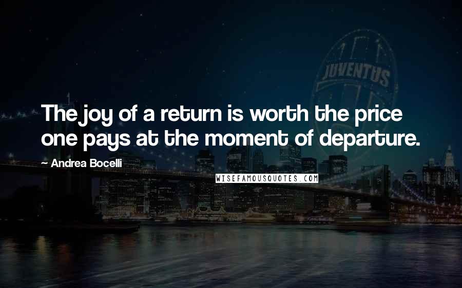 Andrea Bocelli Quotes: The joy of a return is worth the price one pays at the moment of departure.