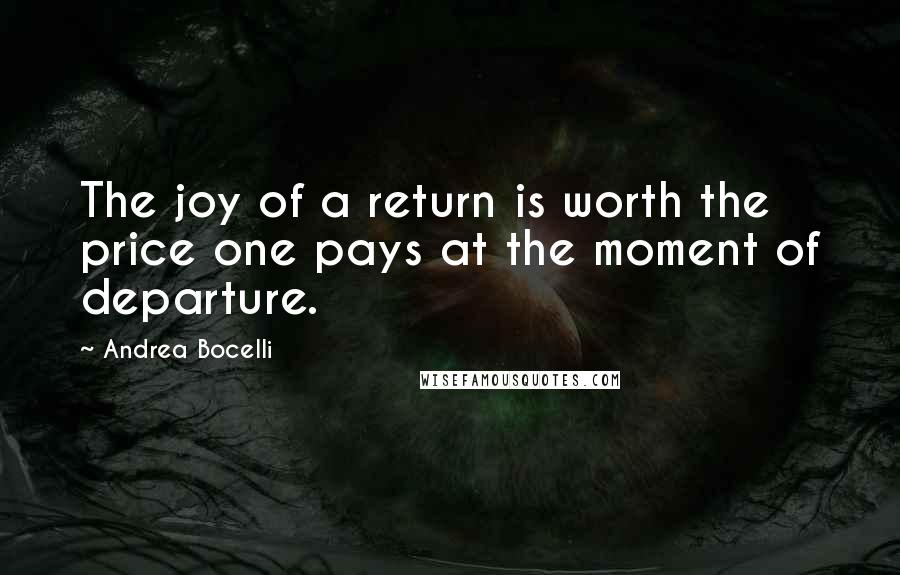 Andrea Bocelli Quotes: The joy of a return is worth the price one pays at the moment of departure.