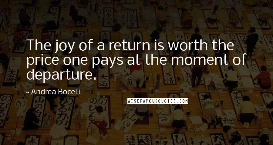 Andrea Bocelli Quotes: The joy of a return is worth the price one pays at the moment of departure.