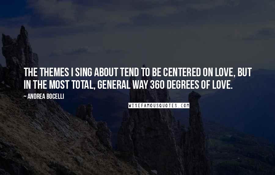 Andrea Bocelli Quotes: The themes I sing about tend to be centered on love, but in the most total, general way 360 degrees of love.