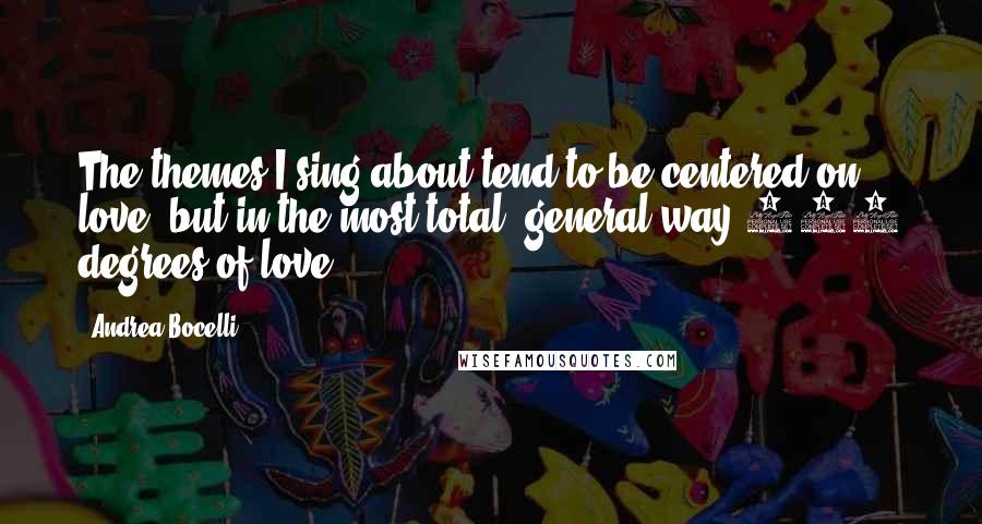 Andrea Bocelli Quotes: The themes I sing about tend to be centered on love, but in the most total, general way 360 degrees of love.