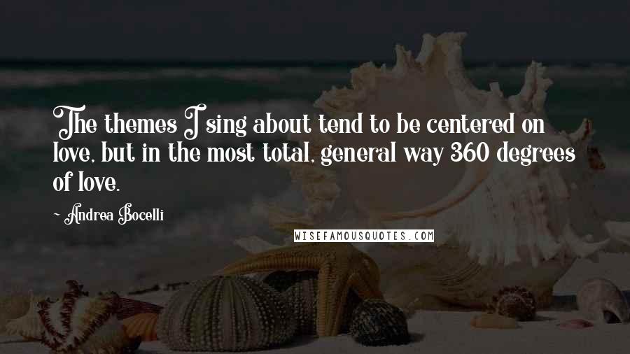 Andrea Bocelli Quotes: The themes I sing about tend to be centered on love, but in the most total, general way 360 degrees of love.