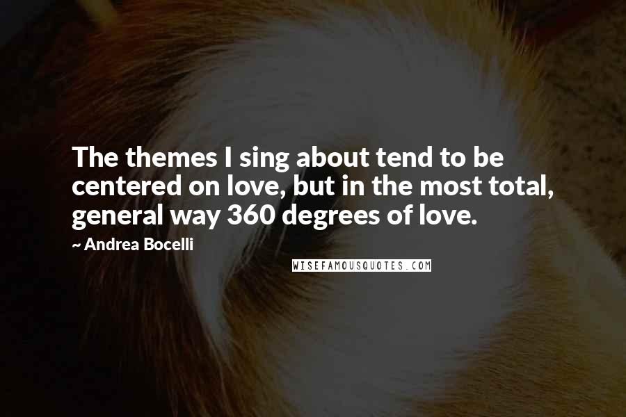 Andrea Bocelli Quotes: The themes I sing about tend to be centered on love, but in the most total, general way 360 degrees of love.