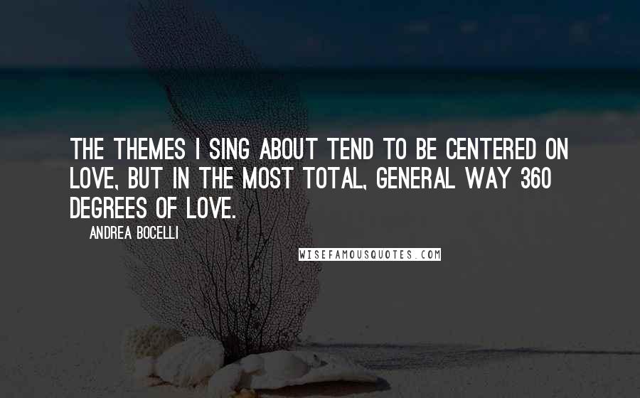 Andrea Bocelli Quotes: The themes I sing about tend to be centered on love, but in the most total, general way 360 degrees of love.