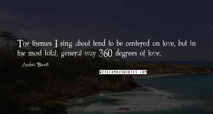 Andrea Bocelli Quotes: The themes I sing about tend to be centered on love, but in the most total, general way 360 degrees of love.