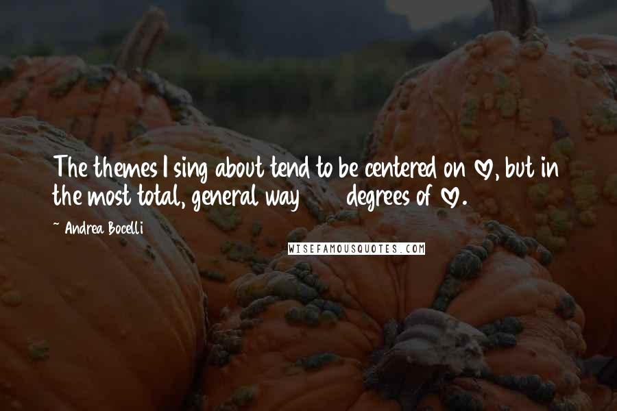 Andrea Bocelli Quotes: The themes I sing about tend to be centered on love, but in the most total, general way 360 degrees of love.