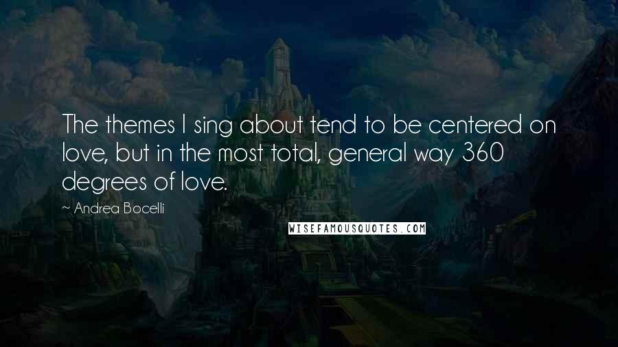 Andrea Bocelli Quotes: The themes I sing about tend to be centered on love, but in the most total, general way 360 degrees of love.