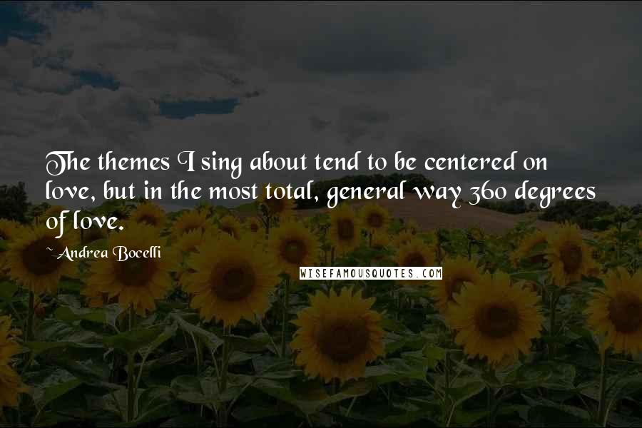 Andrea Bocelli Quotes: The themes I sing about tend to be centered on love, but in the most total, general way 360 degrees of love.