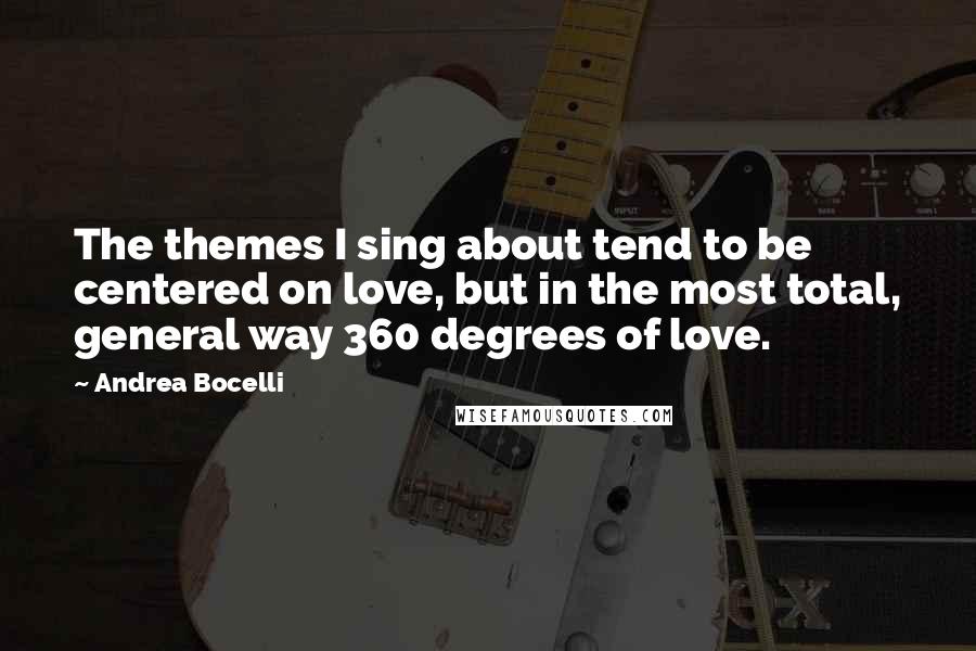 Andrea Bocelli Quotes: The themes I sing about tend to be centered on love, but in the most total, general way 360 degrees of love.