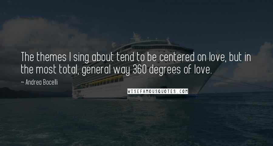 Andrea Bocelli Quotes: The themes I sing about tend to be centered on love, but in the most total, general way 360 degrees of love.