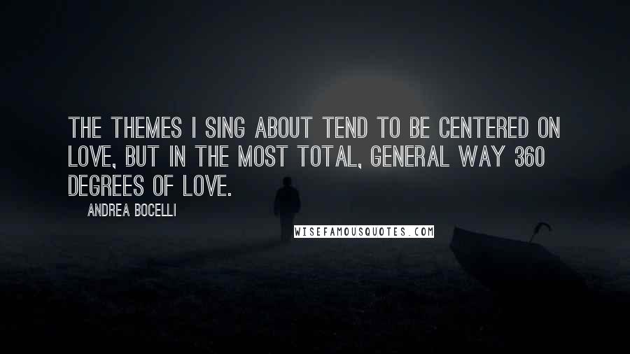 Andrea Bocelli Quotes: The themes I sing about tend to be centered on love, but in the most total, general way 360 degrees of love.