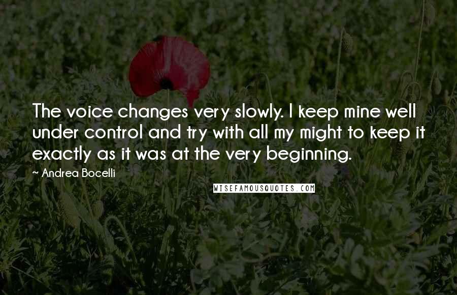 Andrea Bocelli Quotes: The voice changes very slowly. I keep mine well under control and try with all my might to keep it exactly as it was at the very beginning.