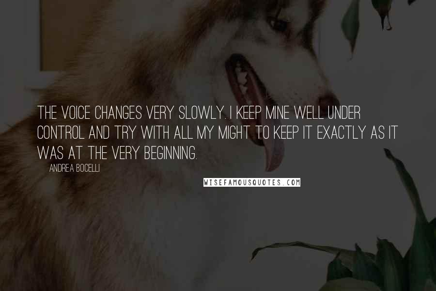 Andrea Bocelli Quotes: The voice changes very slowly. I keep mine well under control and try with all my might to keep it exactly as it was at the very beginning.