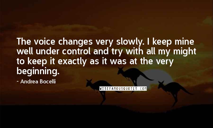 Andrea Bocelli Quotes: The voice changes very slowly. I keep mine well under control and try with all my might to keep it exactly as it was at the very beginning.