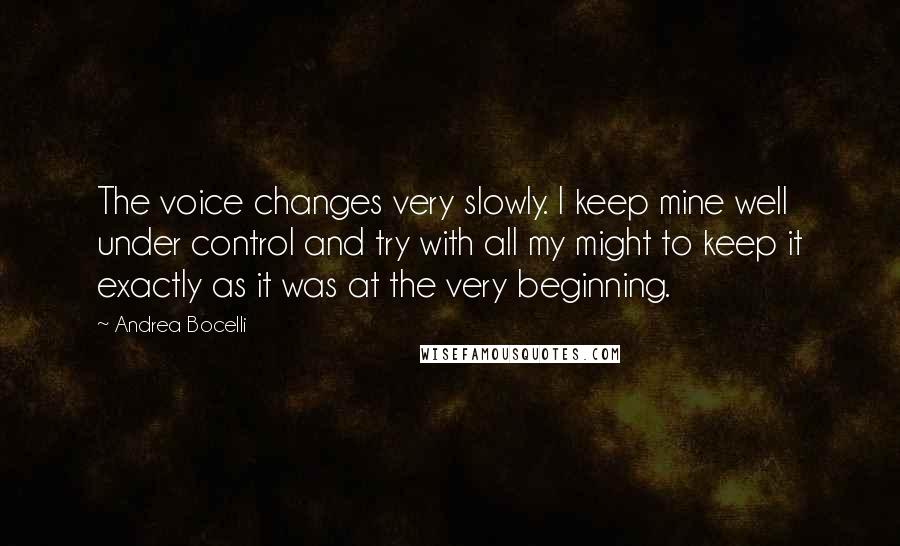 Andrea Bocelli Quotes: The voice changes very slowly. I keep mine well under control and try with all my might to keep it exactly as it was at the very beginning.