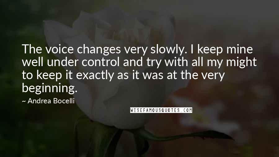 Andrea Bocelli Quotes: The voice changes very slowly. I keep mine well under control and try with all my might to keep it exactly as it was at the very beginning.