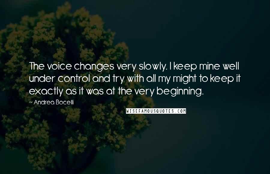 Andrea Bocelli Quotes: The voice changes very slowly. I keep mine well under control and try with all my might to keep it exactly as it was at the very beginning.