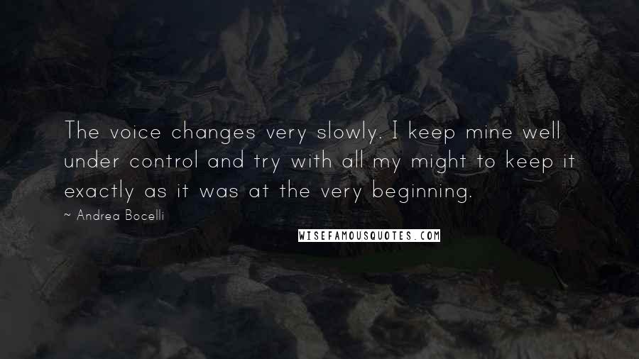 Andrea Bocelli Quotes: The voice changes very slowly. I keep mine well under control and try with all my might to keep it exactly as it was at the very beginning.