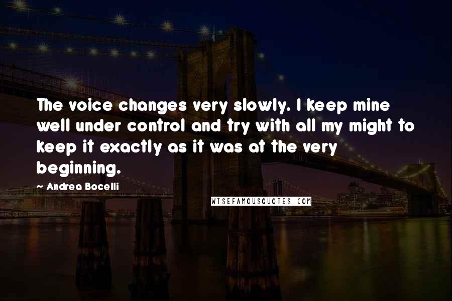 Andrea Bocelli Quotes: The voice changes very slowly. I keep mine well under control and try with all my might to keep it exactly as it was at the very beginning.