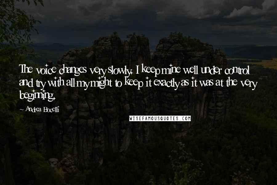 Andrea Bocelli Quotes: The voice changes very slowly. I keep mine well under control and try with all my might to keep it exactly as it was at the very beginning.