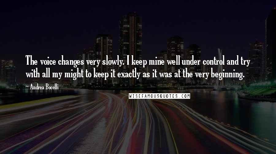 Andrea Bocelli Quotes: The voice changes very slowly. I keep mine well under control and try with all my might to keep it exactly as it was at the very beginning.