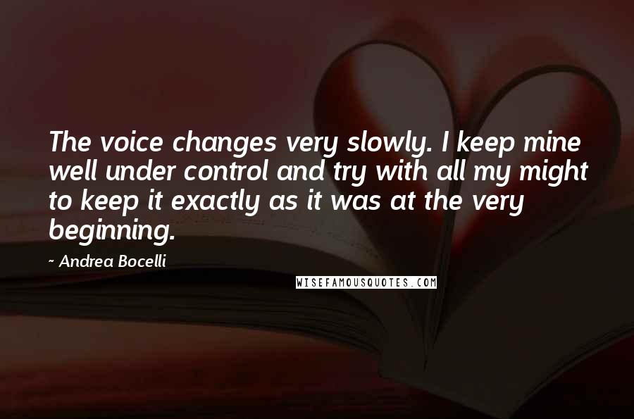 Andrea Bocelli Quotes: The voice changes very slowly. I keep mine well under control and try with all my might to keep it exactly as it was at the very beginning.