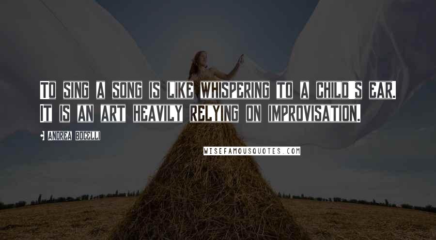 Andrea Bocelli Quotes: To sing a song is like whispering to a child's ear. It is an art heavily relying on improvisation.
