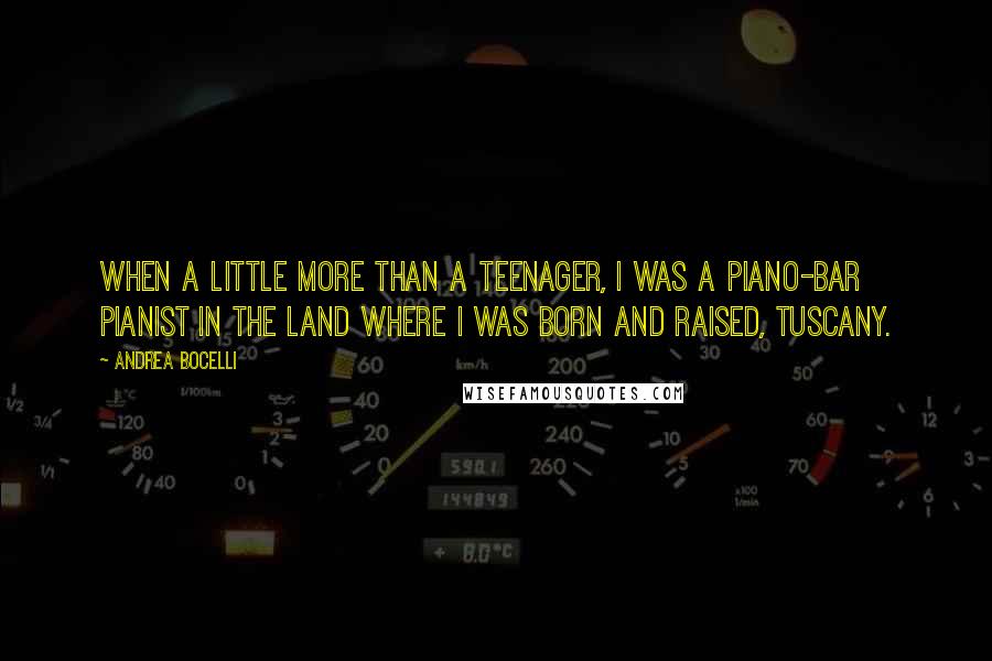 Andrea Bocelli Quotes: When a little more than a teenager, I was a piano-bar pianist in the land where I was born and raised, Tuscany.