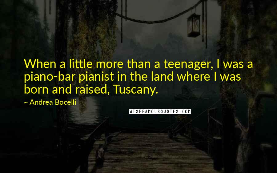 Andrea Bocelli Quotes: When a little more than a teenager, I was a piano-bar pianist in the land where I was born and raised, Tuscany.