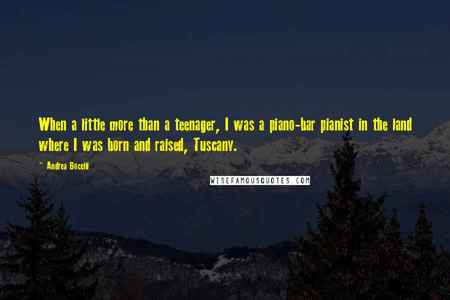 Andrea Bocelli Quotes: When a little more than a teenager, I was a piano-bar pianist in the land where I was born and raised, Tuscany.