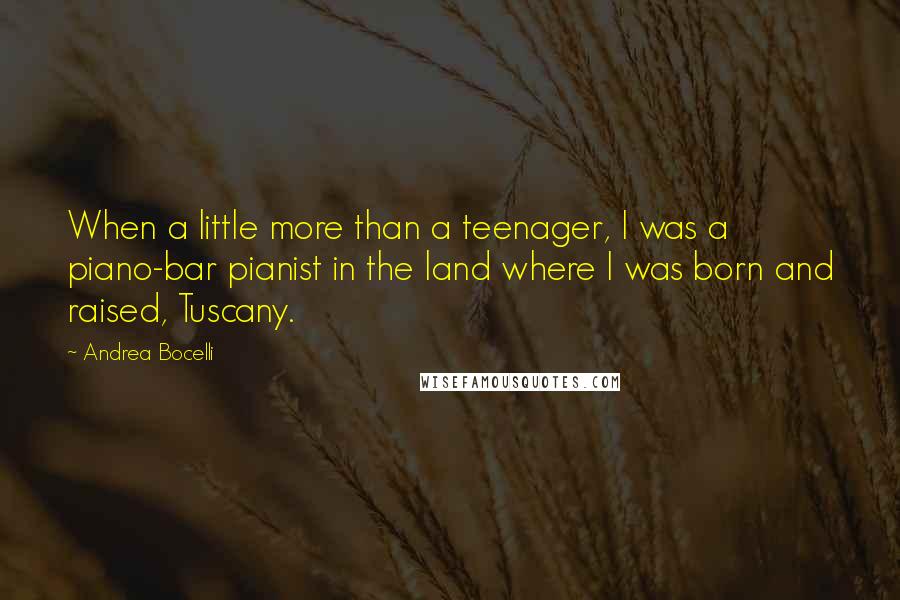 Andrea Bocelli Quotes: When a little more than a teenager, I was a piano-bar pianist in the land where I was born and raised, Tuscany.