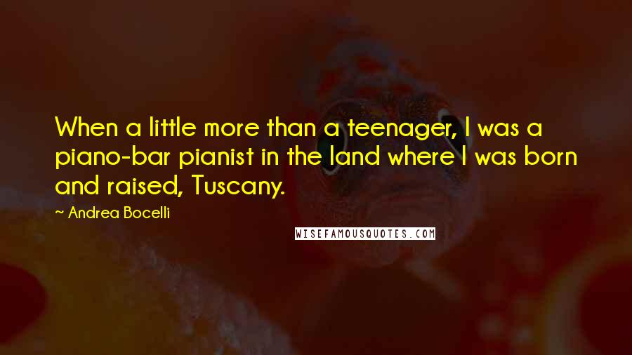 Andrea Bocelli Quotes: When a little more than a teenager, I was a piano-bar pianist in the land where I was born and raised, Tuscany.